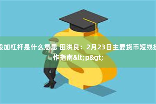 股加杠杆是什么意思 田洪良：2月23日主要货币短线操作指南<p>
