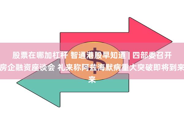 股票在哪加杠杆 智通港股早知道 | 四部委召开房企融资座谈会 礼来称阿兹海默病重大突破即将到来