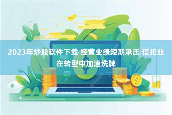 2023年炒股软件下载 经营业绩短期承压 信托业在转型中加速洗牌
