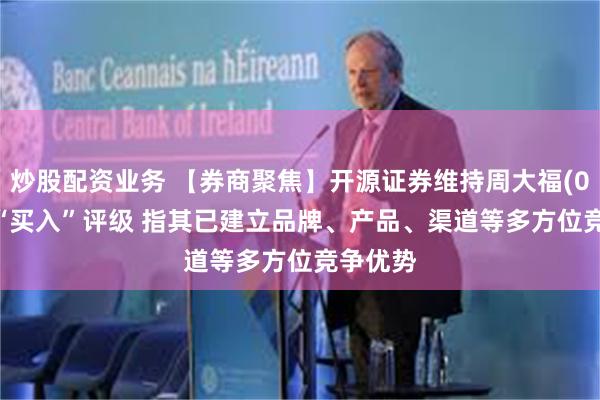 炒股配资业务 【券商聚焦】开源证券维持周大福(01929)“买入”评级 指其已建立品牌、产品、渠道等多方位竞争优势