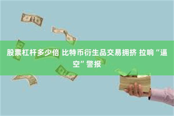 股票杠杆多少倍 比特币衍生品交易拥挤 拉响“逼空”警报