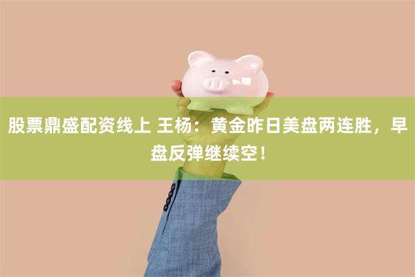 股票鼎盛配资线上 王杨：黄金昨日美盘两连胜，早盘反弹继续空！