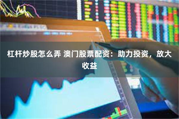 杠杆炒股怎么弄 澳门股票配资：助力投资，放大收益