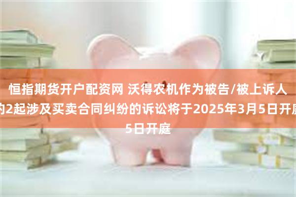 恒指期货开户配资网 沃得农机作为被告/被上诉人的2起涉及买卖合同纠纷的诉讼将于2025年3月5日开庭