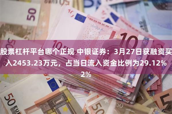 股票杠杆平台哪个正规 中银证券：3月27日获融资买入2453.23万元，占当日流入资金比例为29.12%