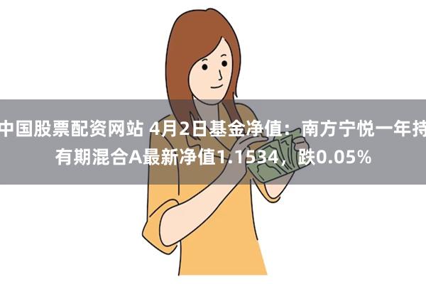 中国股票配资网站 4月2日基金净值：南方宁悦一年持有期混合A最新净值1.1534，跌0.05%