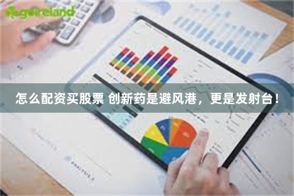 怎么配资买股票 创新药是避风港，更是发射台！