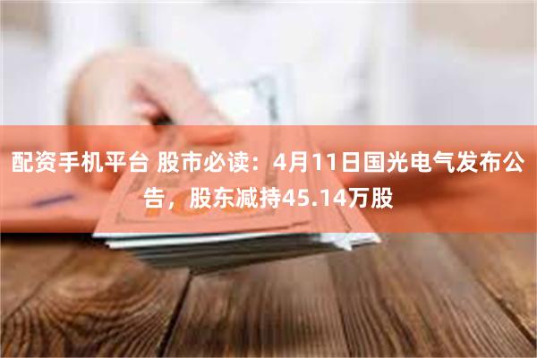 配资手机平台 股市必读：4月11日国光电气发布公告，股东减持45.14万股