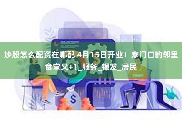 炒股怎么配资在哪配 4月15日开业！家门口的邻里食堂又+1_服务_银发_居民