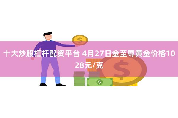 十大炒股杠杆配资平台 4月27日金至尊黄金价格1028元/克