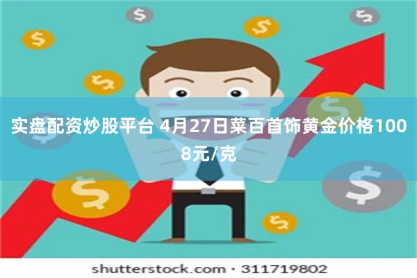 实盘配资炒股平台 4月27日菜百首饰黄金价格1008元/克