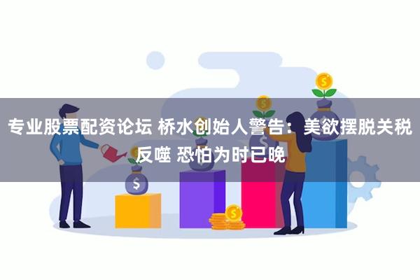 专业股票配资论坛 桥水创始人警告：美欲摆脱关税反噬 恐怕为时已晚