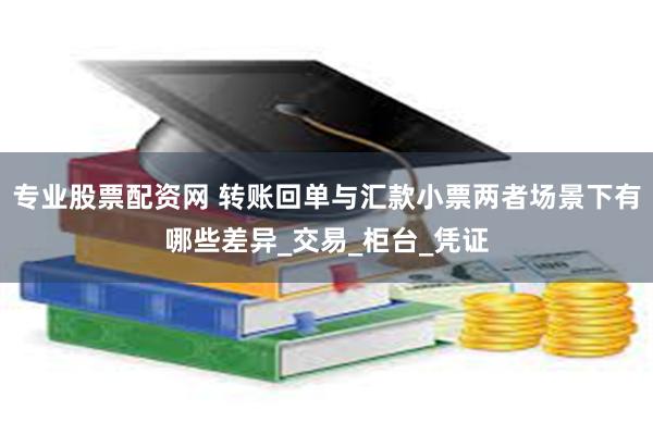 专业股票配资网 转账回单与汇款小票两者场景下有哪些差异_交易_柜台_凭证