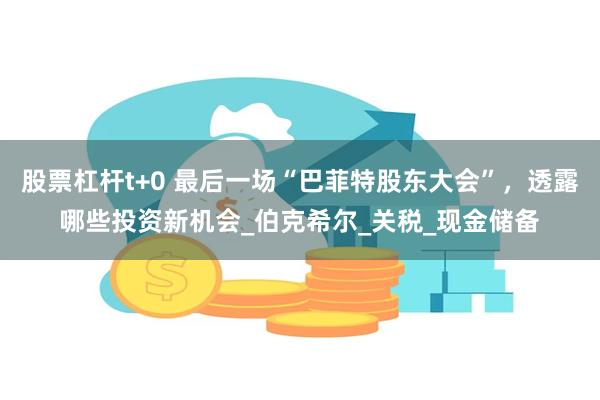 股票杠杆t+0 最后一场“巴菲特股东大会”，透露哪些投资新机会_伯克希尔_关税_现金储备