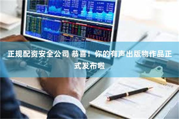 正规配资安全公司 恭喜！你的有声出版物作品正式发布啦
