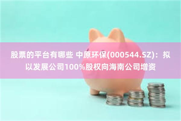 股票的平台有哪些 中原环保(000544.SZ)：拟以发展公司100%股权向海南公司增资
