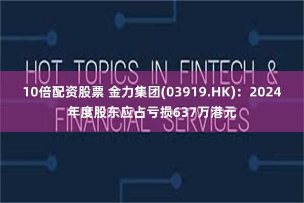 10倍配资股票 金力集团(03919.HK)：2024年度股东应占亏损637万港元