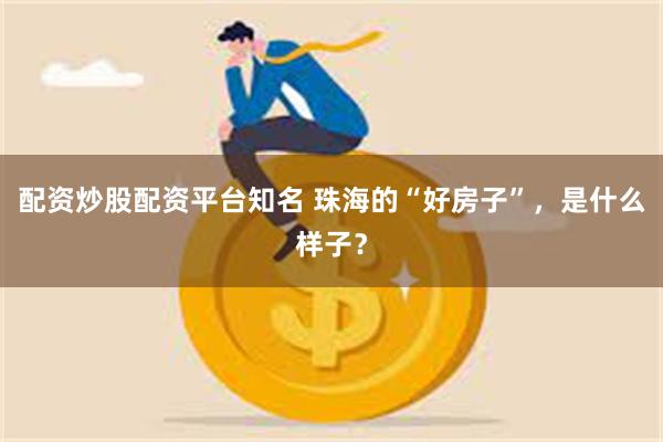 配资炒股配资平台知名 珠海的“好房子”，是什么样子？