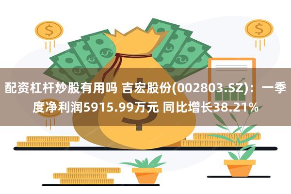 配资杠杆炒股有用吗 吉宏股份(002803.SZ)：一季度净利润5915.99万元 同比增长38.21%
