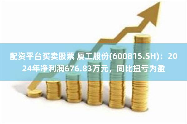 配资平台买卖股票 厦工股份(600815.SH)：2024年净利润676.83万元，同比扭亏为盈
