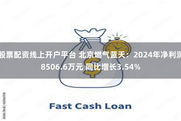 股票配资线上开户平台 北京燃气蓝天：2024年净利润8506.6万元 同比增长3.54%