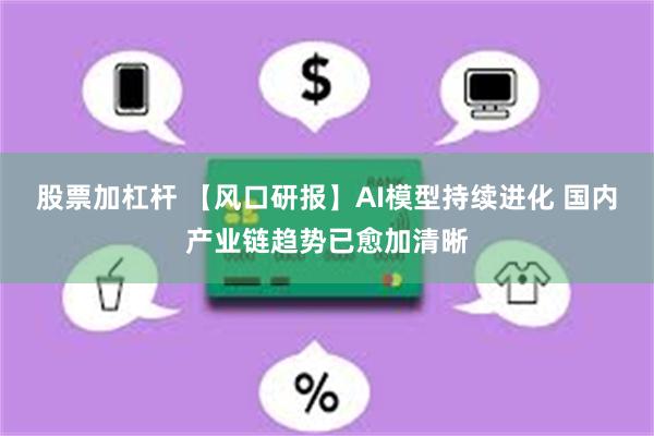 股票加杠杆 【风口研报】AI模型持续进化 国内产业链趋势已愈加清晰