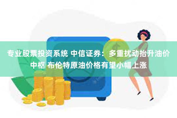 专业股票投资系统 中信证券：多重扰动抬升油价中枢 布伦特原油价格有望小幅上涨
