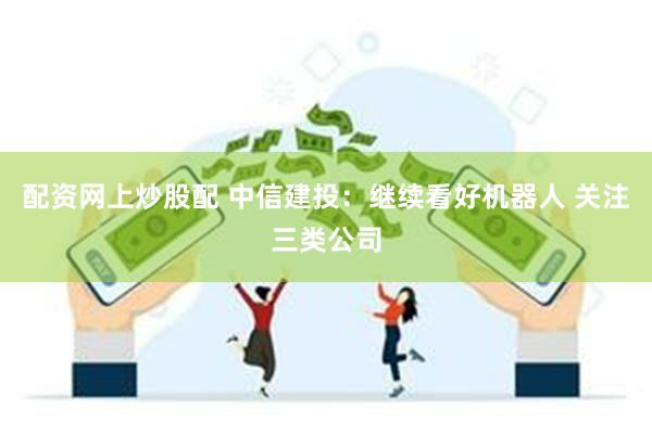 配资网上炒股配 中信建投：继续看好机器人 关注三类公司