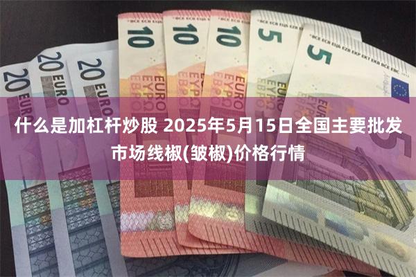 什么是加杠杆炒股 2025年5月15日全国主要批发市场线椒(皱椒)价格行情
