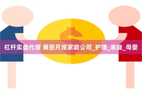 杠杆实盘代理 莆田月嫂家政公司_护理_家庭_母婴