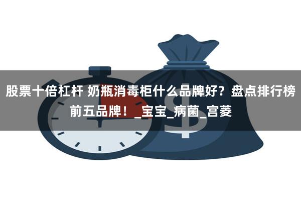 股票十倍杠杆 奶瓶消毒柜什么品牌好？盘点排行榜前五品牌！_宝宝_病菌_宫菱