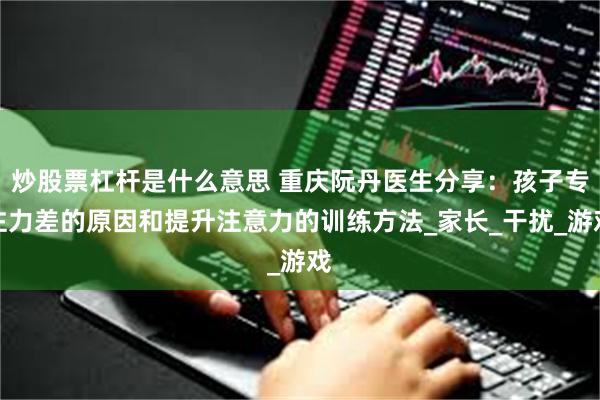 炒股票杠杆是什么意思 重庆阮丹医生分享：孩子专注力差的原因和提升注意力的训练方法_家长_干扰_游戏