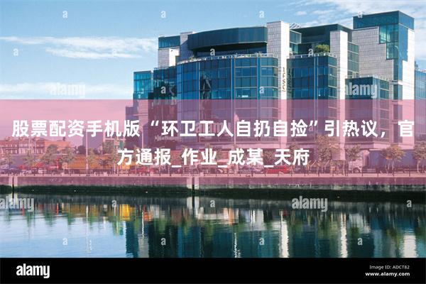 股票配资手机版 “环卫工人自扔自捡”引热议，官方通报_作业_成某_天府