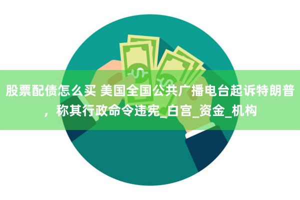 股票配债怎么买 美国全国公共广播电台起诉特朗普，称其行政命令违宪_白宫_资金_机构