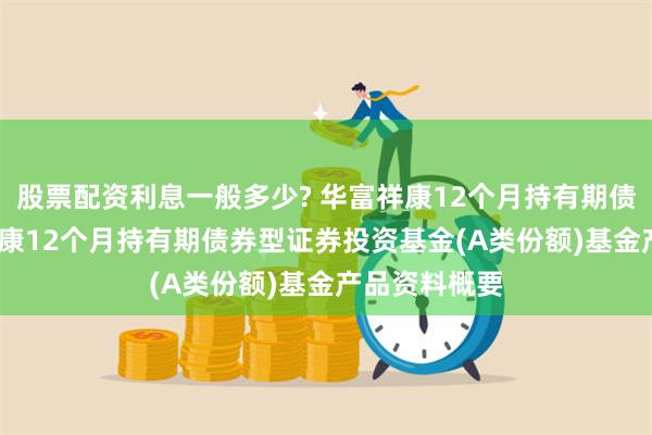 股票配资利息一般多少? 华富祥康12个月持有期债券A: 华富祥康12个月持有期债券型证券投资基金(A类份额)基金产品资料概要