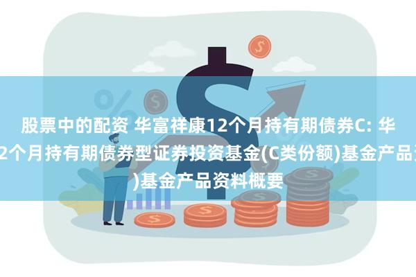 股票中的配资 华富祥康12个月持有期债券C: 华富祥康12个月持有期债券型证券投资基金(C类份额)基金产品资料概要