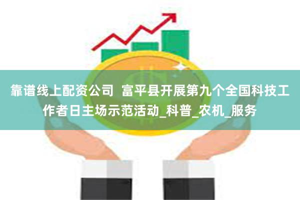 靠谱线上配资公司  富平县开展第九个全国科技工作者日主场示范活动_科普_农机_服务