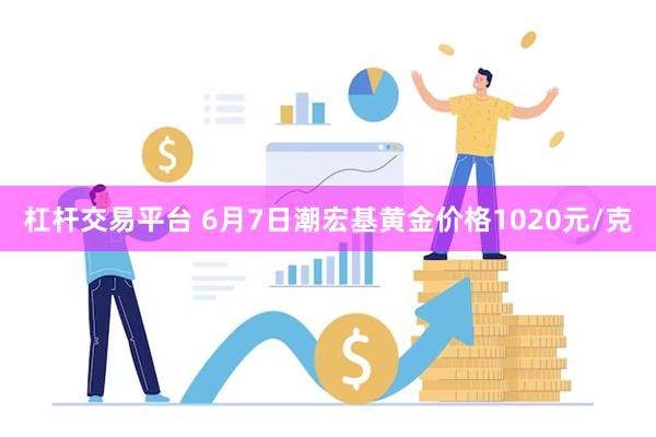 杠杆交易平台 6月7日潮宏基黄金价格1020元/克