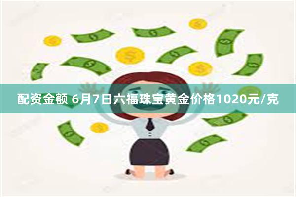 配资金额 6月7日六福珠宝黄金价格1020元/克