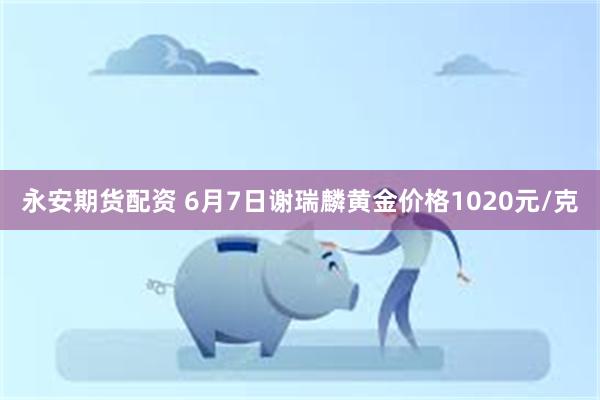 永安期货配资 6月7日谢瑞麟黄金价格1020元/克