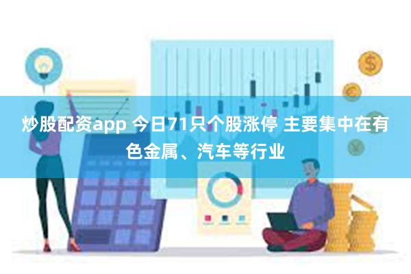 炒股配资app 今日71只个股涨停 主要集中在有色金属、汽车等行业