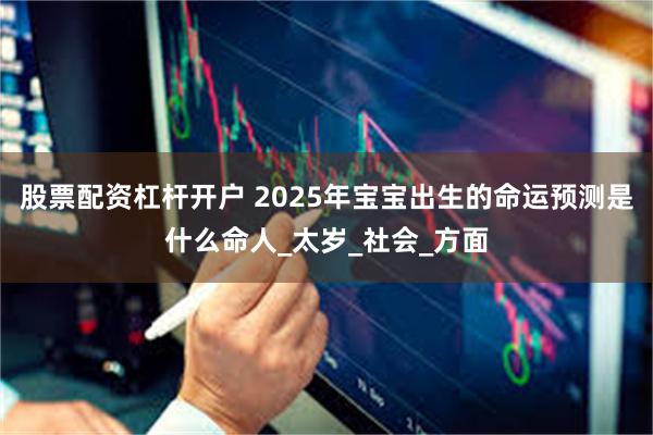 股票配资杠杆开户 2025年宝宝出生的命运预测是什么命人_太岁_社会_方面
