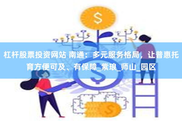 杠杆股票投资网站 南通：多元服务格局，让普惠托育方便可及、有保障_紫琅_师山_园区