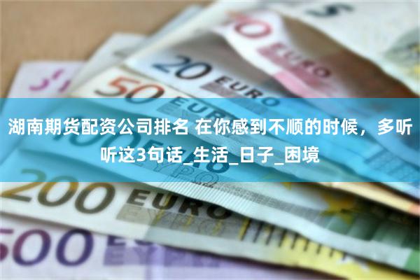 湖南期货配资公司排名 在你感到不顺的时候，多听听这3句话_生活_日子_困境