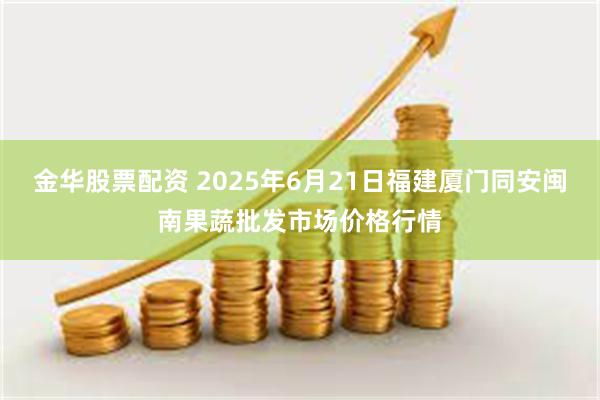 金华股票配资 2025年6月21日福建厦门同安闽南果蔬批发市场价格行情