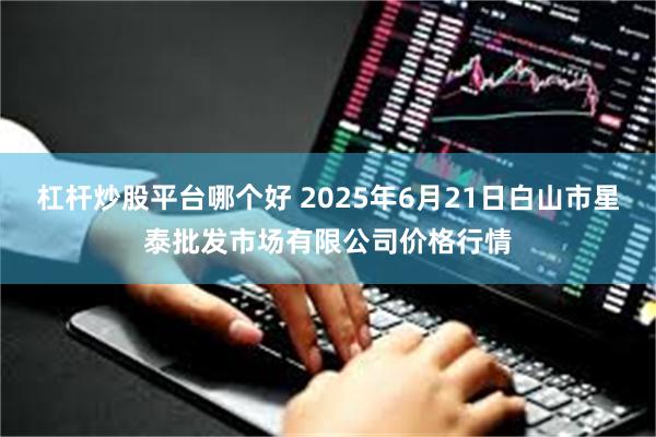 杠杆炒股平台哪个好 2025年6月21日白山市星泰批发市场有限公司价格行情