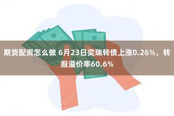 期货配资怎么做 6月23日奕瑞转债上涨0.26%，转股溢价率60.6%