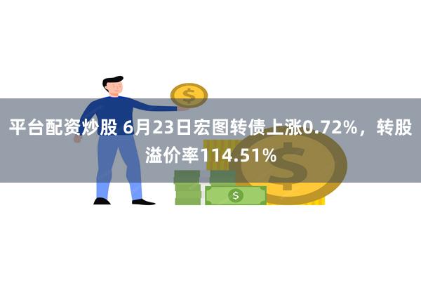平台配资炒股 6月23日宏图转债上涨0.72%，转股溢价率114.51%