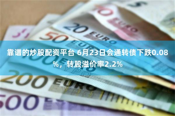 靠谱的炒股配资平台 6月23日会通转债下跌0.08%，转股溢价率2.2%