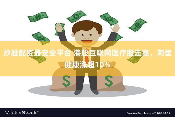 炒股配资最安全平台 港股互联网医疗股走高，阿里健康涨超10%